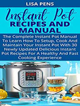 INSTANT POT RECIPES AND MANUAL: The Complete Instant Pot Manual To Learn How To Setup, Cook And Maintain Your Instant Pot With 30 Newly Updated Delicious Instant Pot Recipes For A Healthy Cooking by LISA PENS [EPUB:B094Z2CLPK ]