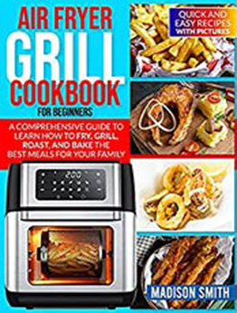 AIR FRYER GRILL COOKBOOK FOR BEGINNERS : Quick And Easy Recipes With Pictures. A Comprehensive Guide To Learn How To Fry, Grill, Roast, And Bake The Best Meals For Your Family. by Madison Smith [EPUB:B097LT9W9H ]