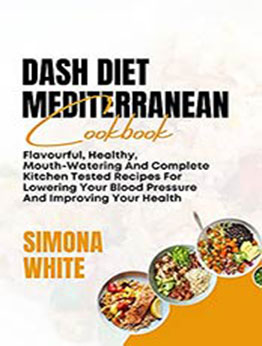 DASH DIET MEDITERRANEAN COOKBOOK: Flavorful, Healthy, Mouth-Watering And Complete Kitchen Tested Recipes For Lowering Your Blood Pressure And Improving Your Health by SIMONA WHITE [EPUB:B095KW4RNX ]