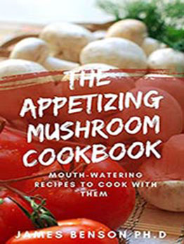 The Appetizing Mushroom Cookbook : Mouth-Watering Recipes To Cook With Them by James Benson PH.D [EPUB:B095KYVRBZ ]