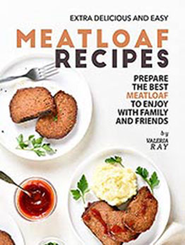 Extra Delicious and Easy Meatloaf Recipes: Prepare The Best Meatloaf to Enjoy with Family and Friends by Valeria Ray [EPUB:B09BZ8C2RS ]