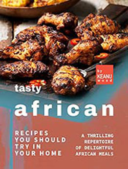 Tasty African Recipes You Should Try In Your Home: A Thrilling Repertoire of Delightful African Recipes by Keanu Wood [EPUB:B09F5S6D25 ]