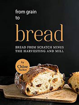 From Grain to Bread: Bread from Scratch Minus the Harvesting and Mill by Chloe Tucker [EPUB:B09F6D4224 ]