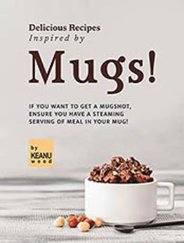 Delicious Recipes Inspired by Mugs!: If You Want to Get a Mugshot, Ensure You Have a Steaming Serving of Meal in Your Mug! by Keanu Wood [EPUB:B09F9SMJR1 ]