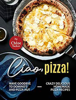 Ciao, Pizza!: Wave Goodbye to Domino's and Pizza Hut - Crazy Delicious Homemade Pizza Recipes by Chloe Tucker [EPUB:B09FHZXJ5P ]