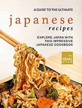 A Guide to The Ultimate Japanese Recipes: Explore Japan with This Impressive Japanese Cookbook by Keanu Wood [EPUB:B09FZMN5HL ]