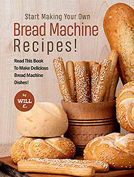 Start Making Your Own Bread Machine Recipes!: Read This Book To Make Delicious Bread Machine Dishes! by Will C. [EPUB:B09G1YGSJ7 ]