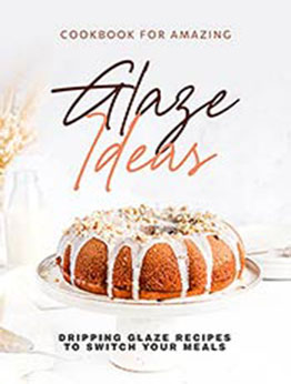 Cookbook for Amazing Glaze Ideas: Dripping Glaze Recipes to Switch Your Meals by Keanu Wood [EPUB:B09G21NVYF ]