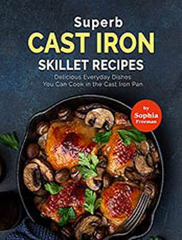 Superb Cast Iron Skillet Recipes: Delicious Everyday Dishes You Can Cook in the Cast Iron Pan by Sophia Freeman [EPUB:B09G3J6NGB ]