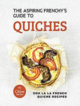 The Aspiring Frenchy's Guide to Quiches: Ooh La La French Quiche Recipes by Chloe Tucker [EPUB:B09G5TC6Y4 ]