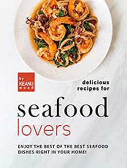 Delicious Recipes for Seafood Lovers: Enjoy the Best of the Best Seafood Dishes Right In Your Home! by Keanu Wood [EPUB:B09GPL7XGN ]