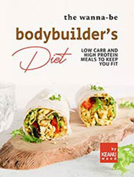 The Wanna-Be Bodybuilder's Diet: Low Carb and High Protein Meals to Keep You Fit by Keanu Wood [EPUB: B09J27W1H9]