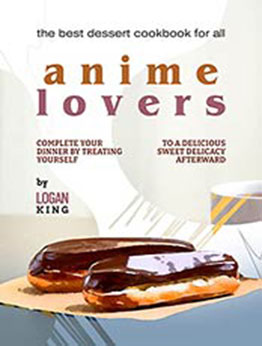 The Best Dessert Cookbook for All Anime Lovers: Complete Your Dinner by Treating Yourself to a Delicious Sweet Delicacy Afterward by Logan King [EPUB: B09K3L47GH]