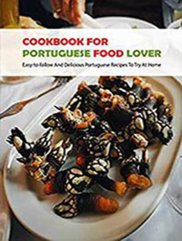 Cookbook For Portuguese Food Lover: Easy-to-follow And Delicious Portuguese Recipes To Try At Home [EPUB: B09QKWM4D7]