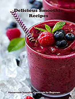 Delicious Smoothie Recipes: Homemade Smoothie Cookbook for Beginners: Smoothies Recipe Book [EPUB: B099ZWF5XC]