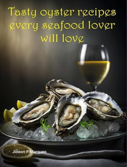 Tasty Oyster Recipes Every Seafood Lover Will Love by Jideon F Marques