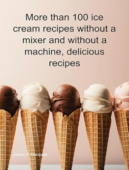 More Than 100 Ice Cream Recipes Without A Mixer And Without A Machine, Delicious Recipes by Jideon F Marques