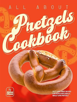 All About Pretzels Cookbook by Aiden Olson