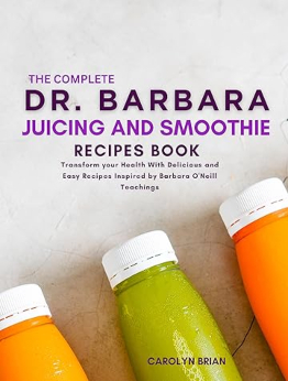 The Complete Dr. Barbara Juicing and Smoothie Recipes Book by Barbara O'Neill Teachings by Carolyn Brian