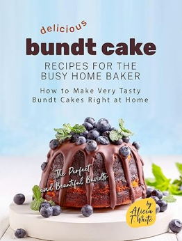 Delicious Bundt Cake Recipes for the Busy Home Baker by Alicia T. White