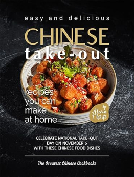 Easy and Delicious Chinese Take-Out Recipes You Can Make at Home by Alicia T. White