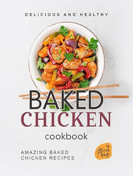 Delicious and Healthy Baked Chicken Cookbook by Alicia T. White