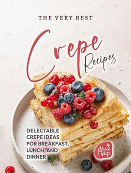 The Very Best Crepe Recipes by Alicia T. White