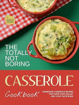 The Totally Not Boring Casserole Cookbook by Alex Aton