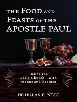 The Food and Feasts of the Apostle Paul by Douglas E. Neel