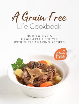 A Grain-Free Life Cookbook by Alicia T. White