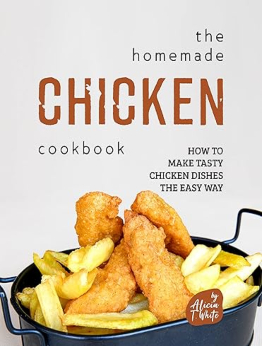 The Homemade Chicken Cookbook by Alicia T. White