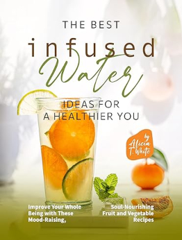 The Best Infused Water Ideas for a Healthier You by Alicia T. White