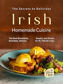 The Secrets to Delicious Irish Homemade Cuisine by Alicia T. White