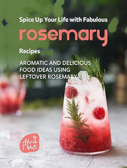 Spice Up Your Life with Fabulous Rosemary Recipes by Alicia T. White