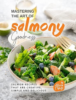 Mastering the Art of Salmony Goodness by Alicia T. White