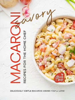 Savory Macaroni Recipes for the Home Chef by Alicia T. White