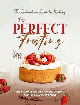 The Definitive Guide to Making the Perfect Frosting by Ana Rose