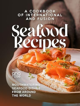 A Cookbook of International and Fusion Seafood Recipes by Ana Rose