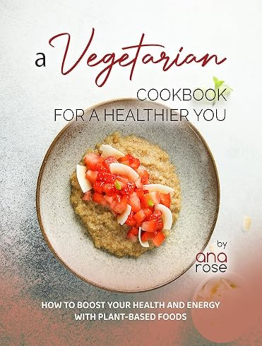 A Vegetarian Cookbook for a Healthier You by Ana Rose