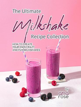 The Ultimate Milkshake Recipe Collection by Ana Rose