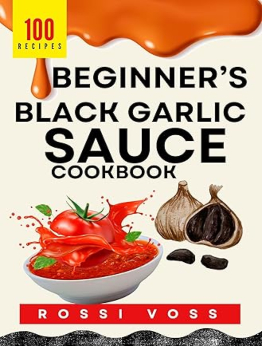 100 Beginner’s Black Garlic Sauce CookBook by Rossi Voss