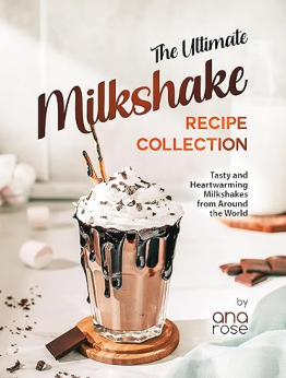 The Ultimate Milkshake Recipe Collection by Ana Rose