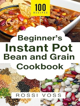 100 Beginner’s Instant Pot Bean and Grain Cookbook by Rossi Voss