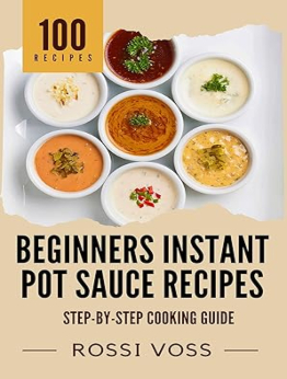 100 Beginners Instant Pot Sauce Recipes by Rossi Voss