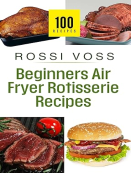 100 Beginner's Air Fryer Rotisserie Recipes by Rossi Voss